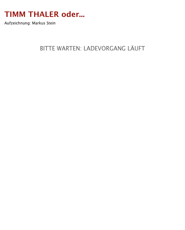 
TIMM THALER oder...                                                        zurück
Aufzeichnung: Markus Stein
   BITTE WARTEN: LADEVORGANG LÄUFT



 
